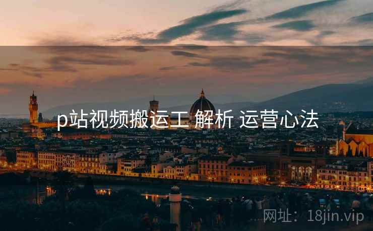 p站视频搬运工 解析 运营心法