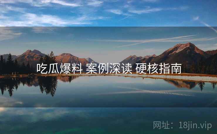 吃瓜爆料 案例深读 硬核指南
