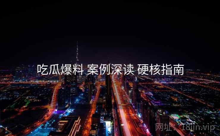 吃瓜爆料 案例深读 硬核指南