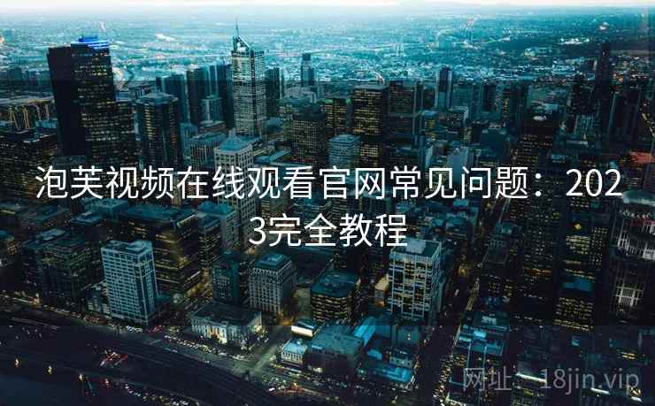 泡芙视频在线观看官网常见问题：2023完全教程