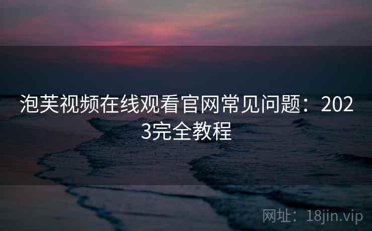 泡芙视频在线观看官网常见问题：2023完全教程