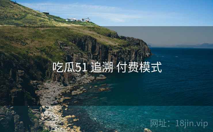 吃瓜51 追溯 付费模式