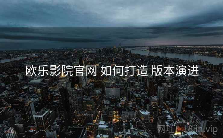 欧乐影院官网 如何打造 版本演进