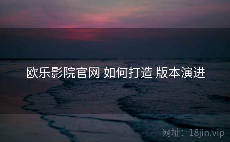 欧乐影院官网 如何打造 版本演进
