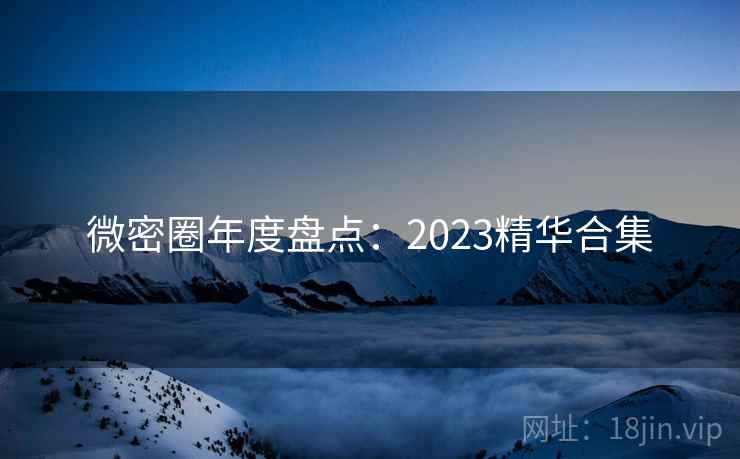 微密圈年度盘点:2023精华合集 微密圈年度盘点:2023精华合集