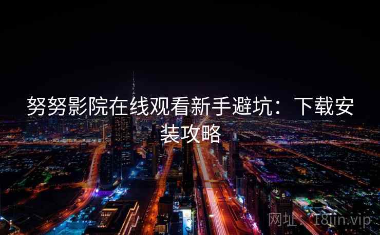努努影院在线观看新手避坑:下载安装攻略 努努影院在线观看新手避坑:下载安装攻略