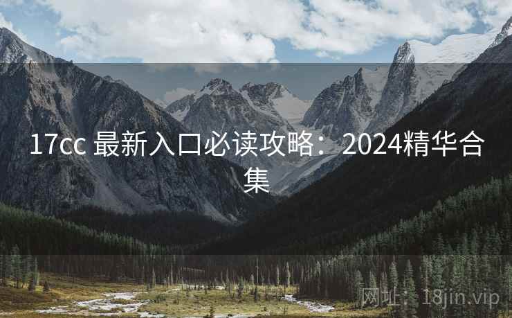 17cc 最新入口必读攻略:2024精华合集 17cc 最新入口必读攻略:2024精华合集