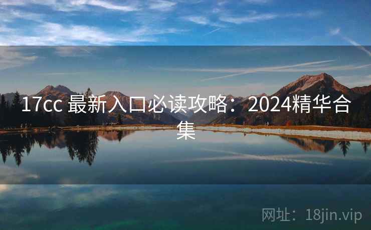 17cc 最新入口必读攻略:2024精华合集 17cc 最新入口必读攻略:2024精华合集