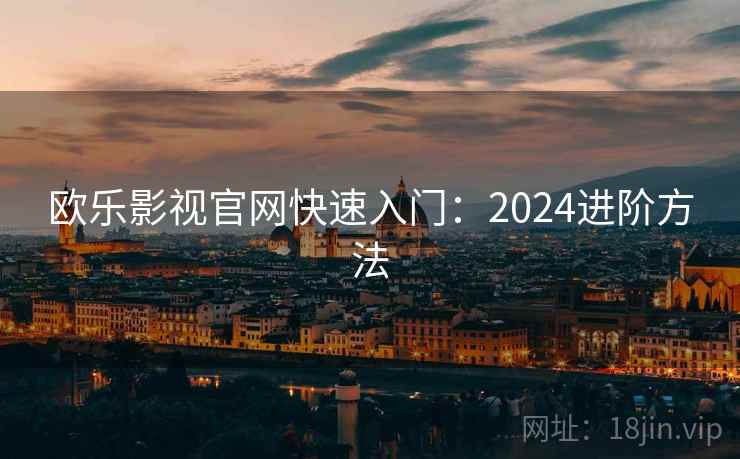 欧乐影视官网快速入门:2024进阶方法 欧乐影视官网快速入门:2024进阶方法