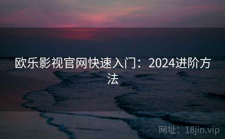 欧乐影视官网快速入门:2024进阶方法 欧乐影视官网快速入门:2024进阶方法