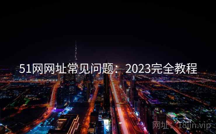 51网网址常见问题:2023完全教程 51网网址常见问题:2023完全教程