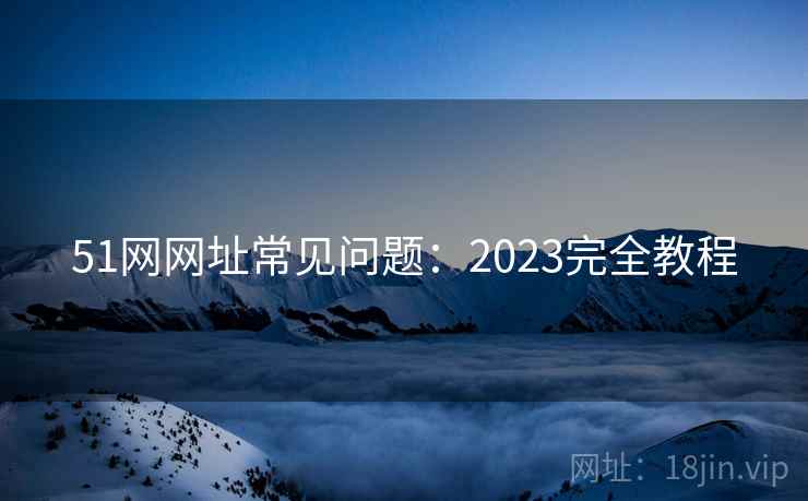 51网网址常见问题:2023完全教程 51网网址常见问题:2023完全教程
