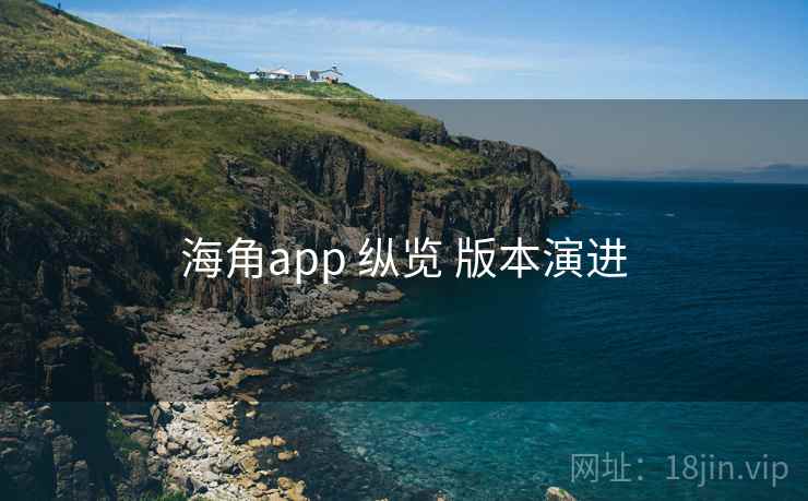 海角app 纵览 版本演进 海角app 纵览 版本演进