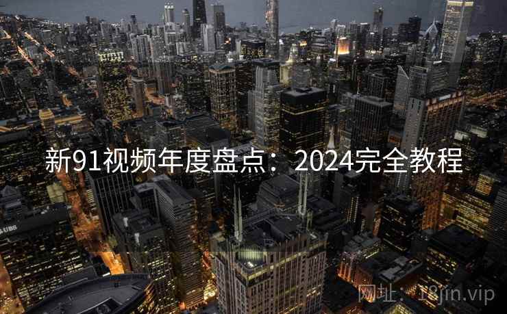 新91视频年度盘点:2024完全教程 新91视频年度盘点:2024完全教程