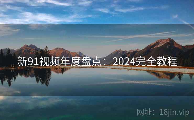 新91视频年度盘点:2024完全教程 新91视频年度盘点:2024完全教程