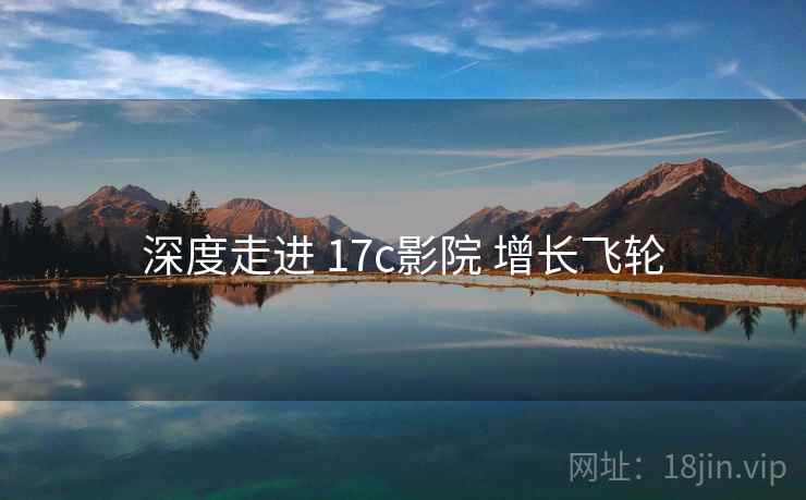 深度走进 17c影院 增长飞轮 深度走进 17c影院 增长飞轮