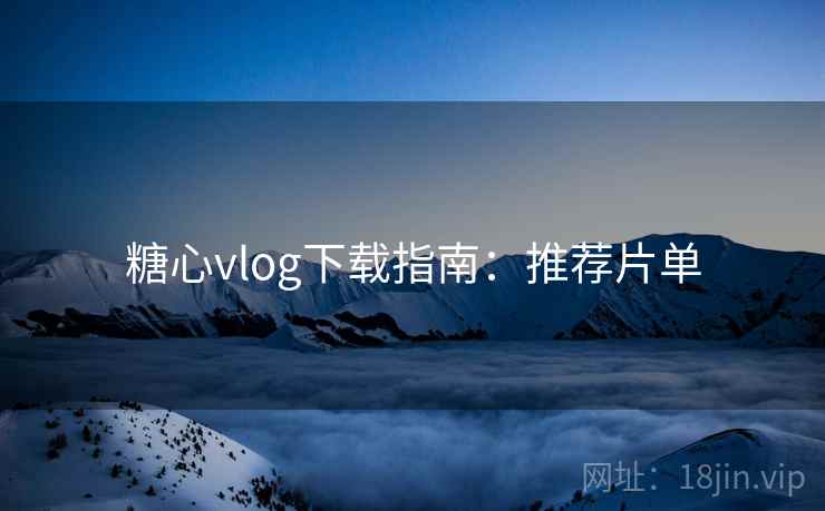 糖心vlog下载指南:推荐片单 糖心vlog下载指南:推荐片单