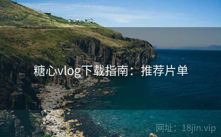 糖心vlog下载指南:推荐片单 糖心vlog下载指南:推荐片单