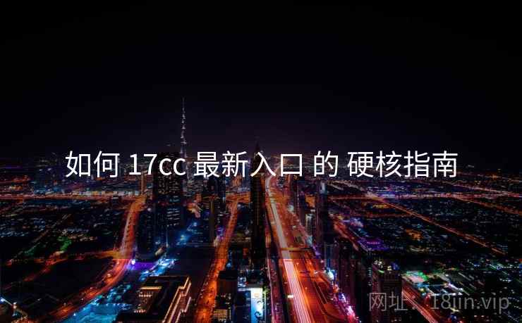 如何 17cc 最新入口 的 硬核指南 如何 17cc 最新入口 的 硬核指南