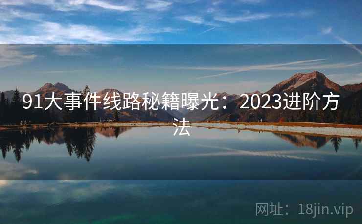 91大事件线路秘籍曝光：2023进阶方法