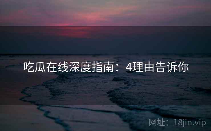 吃瓜在线深度指南：4理由告诉你