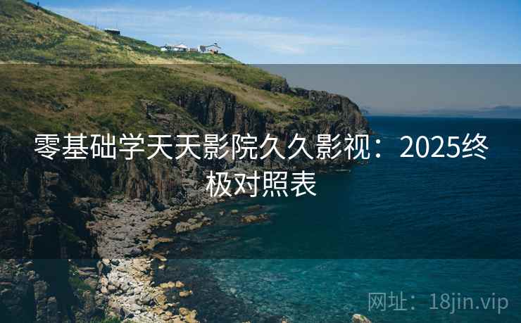 零基础学天天影院久久影视：2025终极对照表