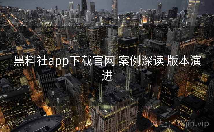 黑料社app下载官网 案例深读 版本演进