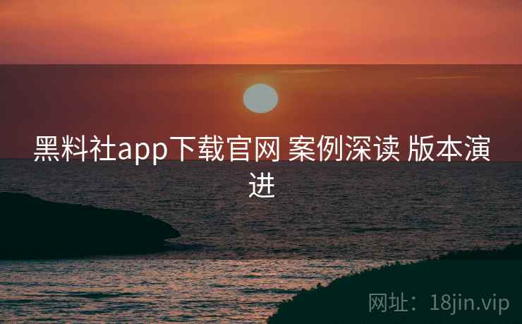 黑料社app下载官网 案例深读 版本演进