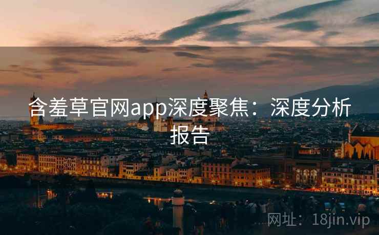 含羞草官网app深度聚焦：深度分析报告