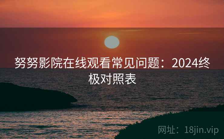 努努影院在线观看常见问题：2024终极对照表