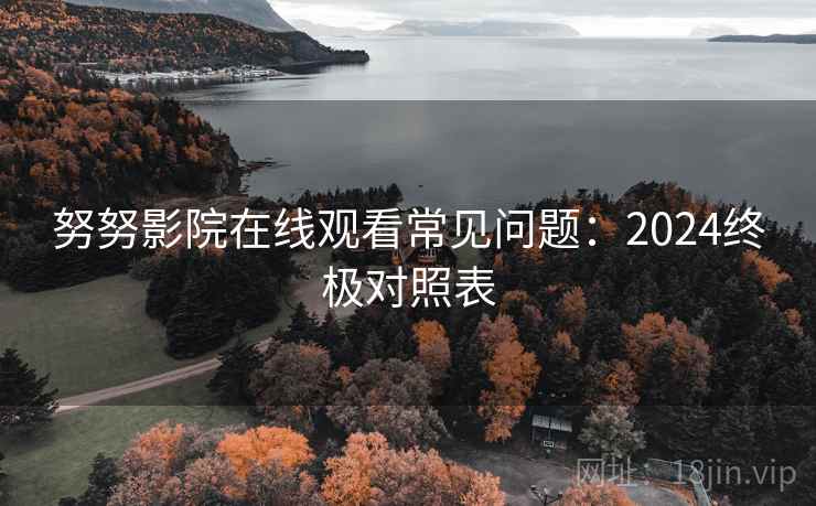 努努影院在线观看常见问题：2024终极对照表