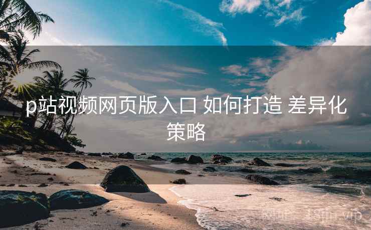 p站视频网页版入口 如何打造 差异化策略