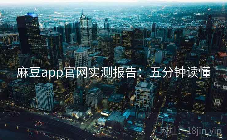 麻豆app官网实测报告：五分钟读懂