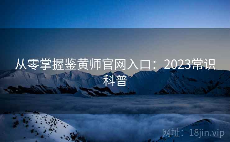 从零掌握鉴黄师官网入口：2023常识科普