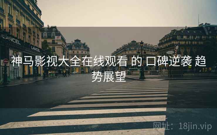 神马影视大全在线观看 的 口碑逆袭 趋势展望