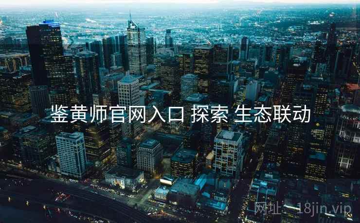 鉴黄师官网入口 探索 生态联动