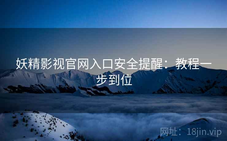 妖精影视官网入口安全提醒：教程一步到位