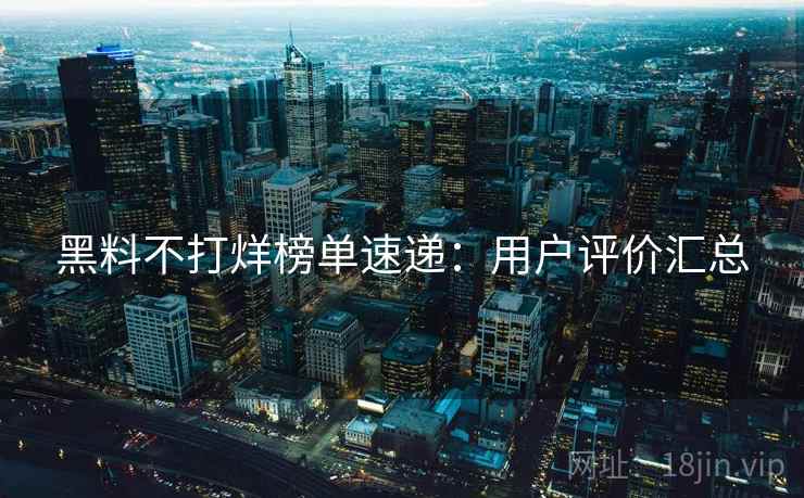 黑料不打烊榜单速递：用户评价汇总