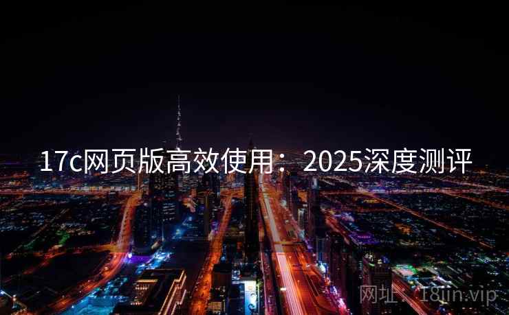 17c网页版高效使用：2025深度测评