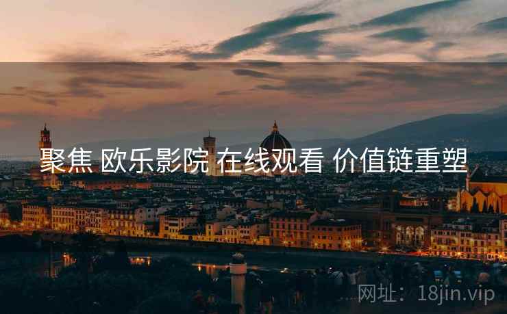 聚焦 欧乐影院 在线观看 价值链重塑