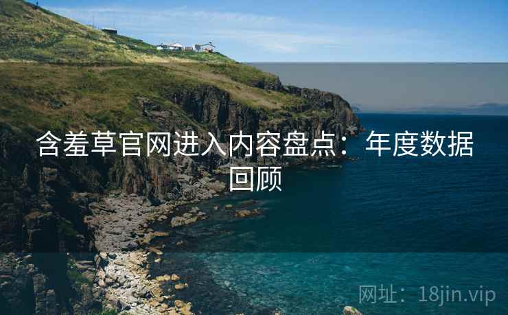 含羞草官网进入内容盘点：年度数据回顾