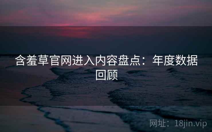 含羞草官网进入内容盘点：年度数据回顾