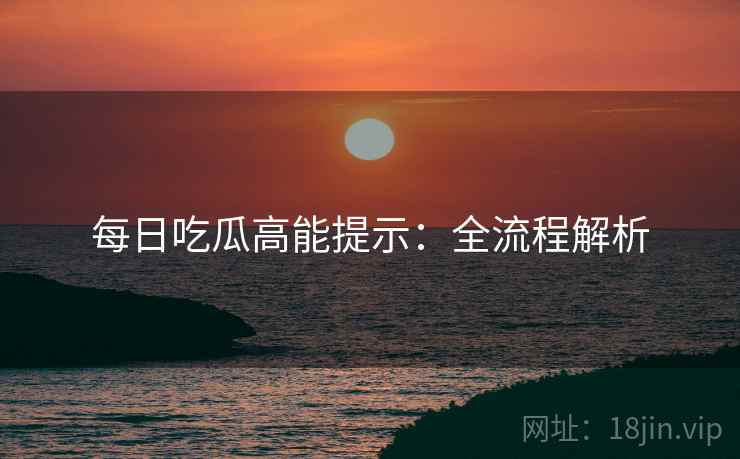 每日吃瓜高能提示：全流程解析