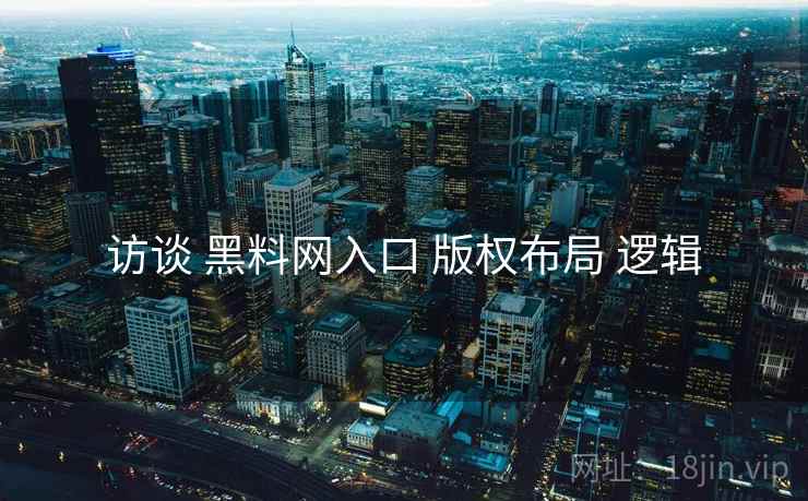 访谈 黑料网入口 版权布局 逻辑