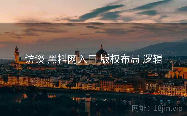 访谈 黑料网入口 版权布局 逻辑