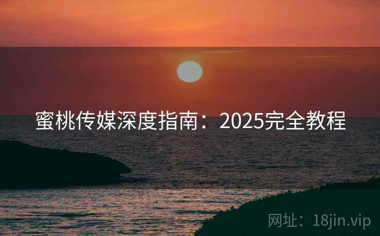 蜜桃传媒深度指南：2025完全教程