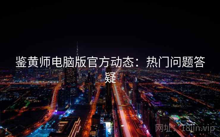 鉴黄师电脑版官方动态：热门问题答疑