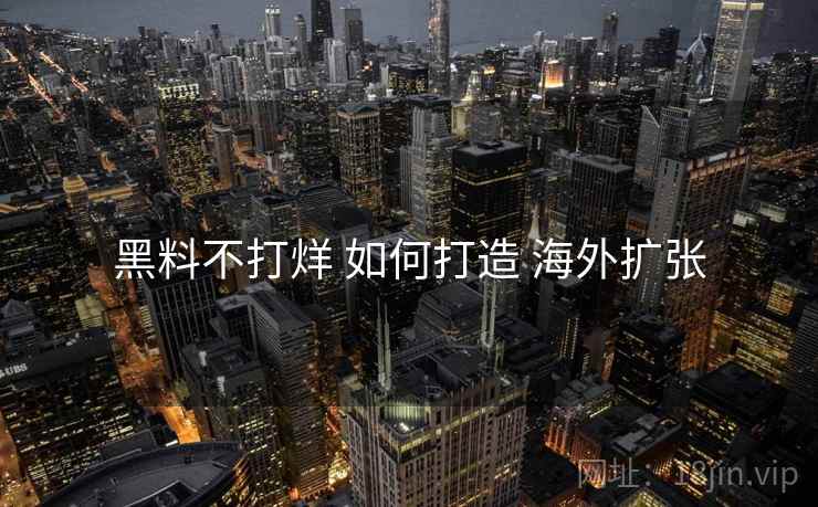 黑料不打烊 如何打造 海外扩张