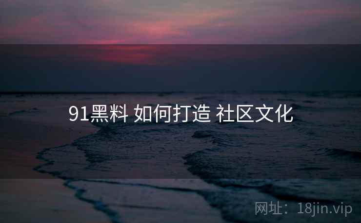 91黑料 如何打造 社区文化