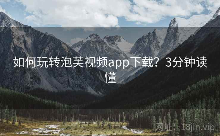 如何玩转泡芙视频app下载？3分钟读懂